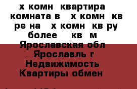 2-х комн. квартира   комната в 3-х комн. кв-ре на 3-х комн. кв-ру более 70 кв. м - Ярославская обл., Ярославль г. Недвижимость » Квартиры обмен   